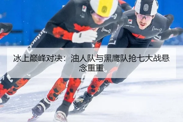 冰上巅峰对决：油人队与黑鹰队抢七大战悬念重重