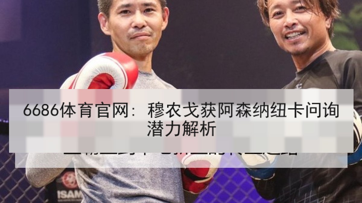 6686体育官网: 穆农戈获阿森纳纽卡问询潜力解析
