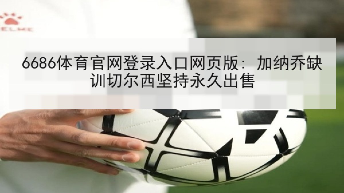6686体育官网登录入口网页版: 加纳乔缺训切尔西坚持永久出售