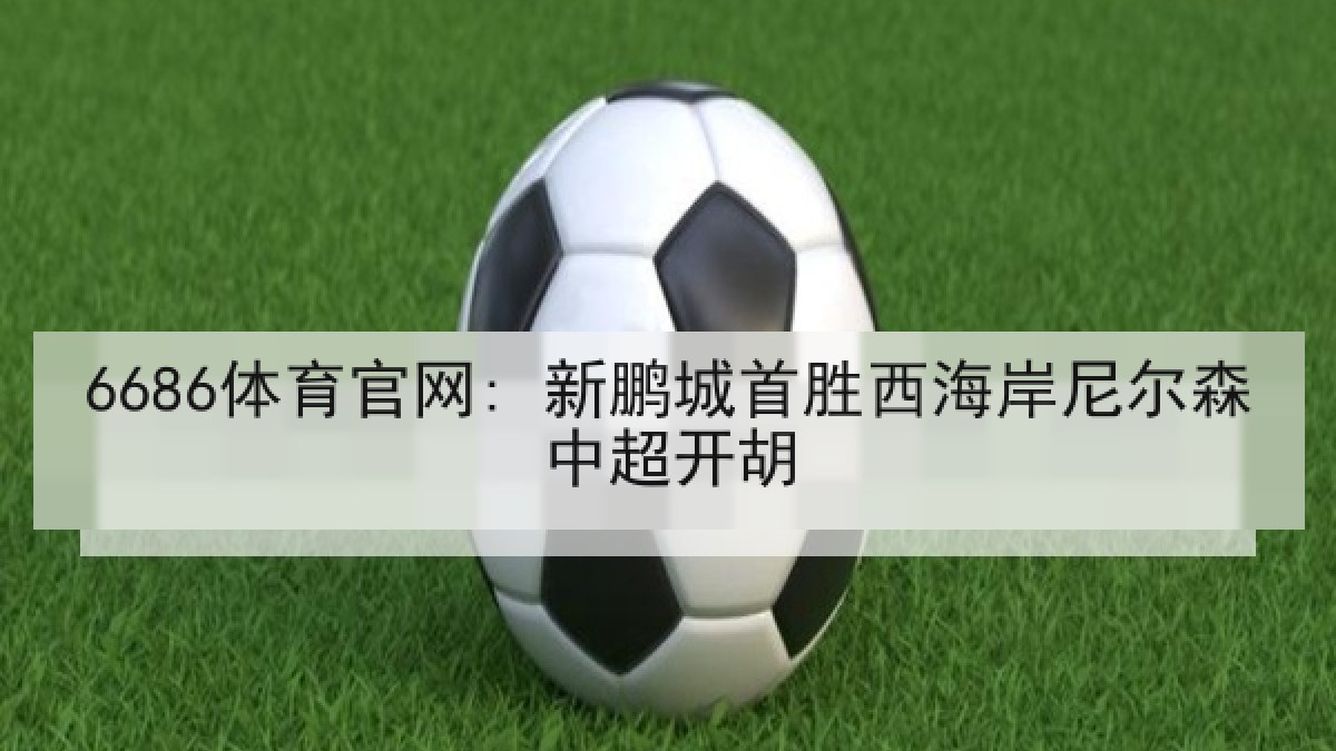 6686体育官网: 新鹏城首胜西海岸尼尔森中超开胡