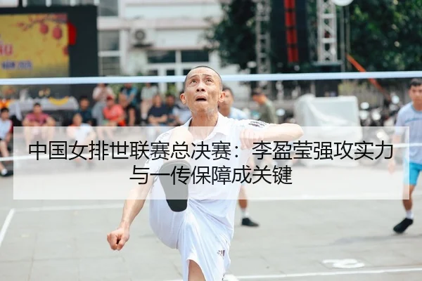 中国女排世联赛总决赛：李盈莹强攻实力与一传保障成关键