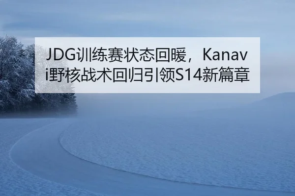 JDG训练赛状态回暖，Kanavi野核战术回归引领S14新篇章