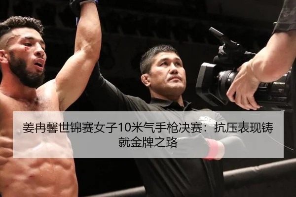 姜冉馨世锦赛女子10米气手枪决赛：抗压表现铸就金牌之路