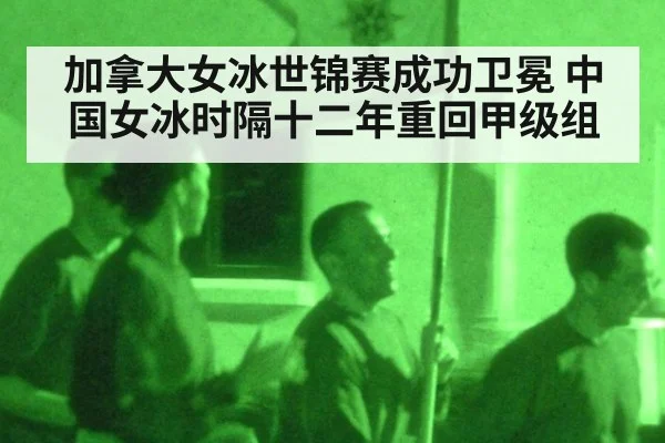 加拿大女冰世锦赛成功卫冕 中国女冰时隔十二年重回甲级组