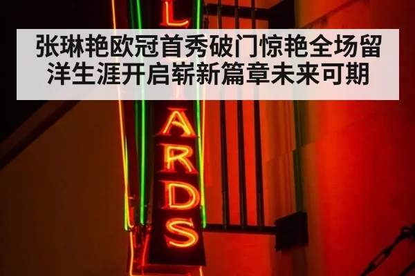 张琳艳欧冠首秀破门惊艳全场留洋生涯开启崭新篇章未来可期