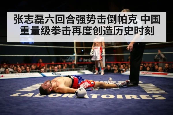 张志磊六回合强势击倒帕克 中国重量级拳击再度创造历史时刻