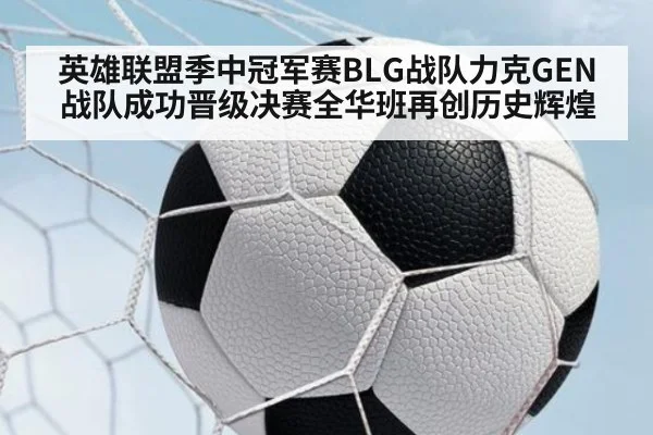 英雄联盟季中冠军赛BLG战队力克GEN战队成功晋级决赛全华班再创历史辉煌